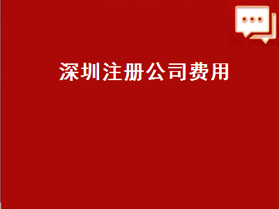 深圳注冊公司費用（深圳注冊公司費用多少錢）