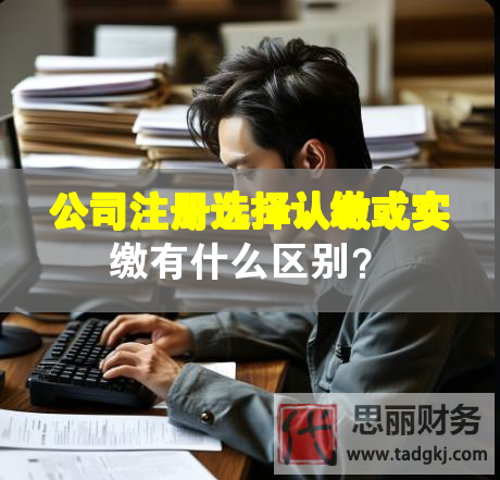 公司注冊(cè)選擇認(rèn)繳或?qū)嵗U有什么區(qū)別？